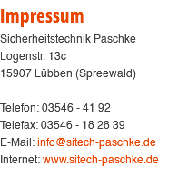 Impressum Sicherheitstechnik Paschke Logenstr. 13c 15907 Lübben (Spreewald) Telefon: 03546 - 41 92 Telefax: 03546 - 18 28 39 E-Mail: info@sitech-paschke.de Internet: www.sitech-paschke.de 